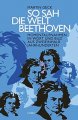 So sah die Welt Beethoven: Momentaufnahmen in Wort und Bild aus zweieinhalb Jahrhunderten